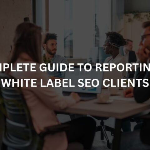 a complete guide to reporting for white label seo clients